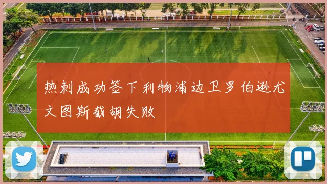 热刺成功签下利物浦边卫罗伯逊尤文图斯截胡失败
