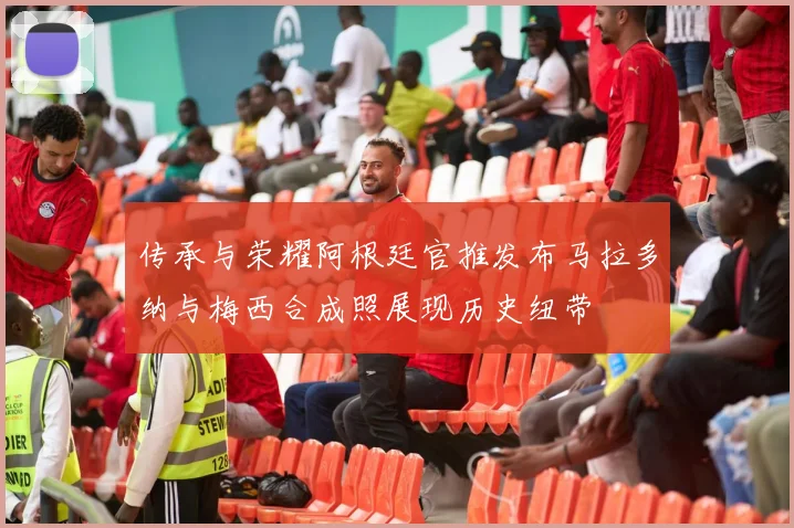 传承与荣耀阿根廷官推发布马拉多纳与梅西合成照展现历史纽带
