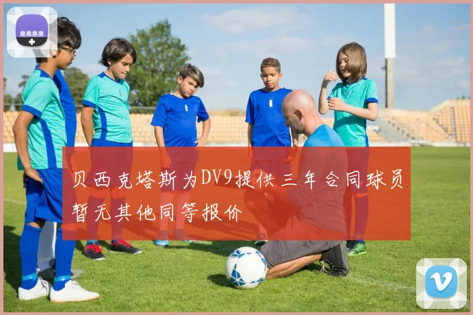贝西克塔斯为DV9提供三年合同球员暂无其他同等报价