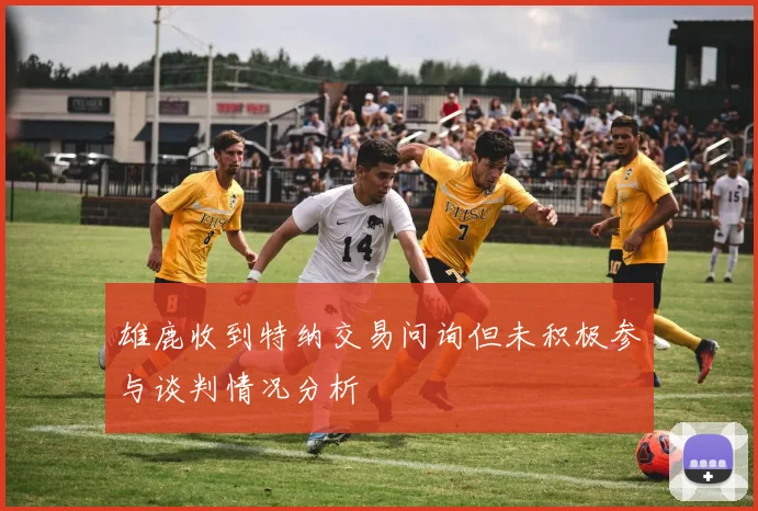 雄鹿收到特纳交易问询但未积极参与谈判情况分析