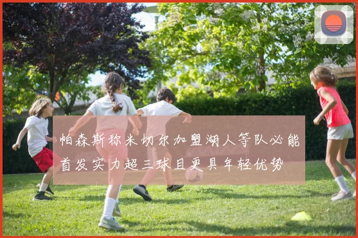 帕森斯称米切尔加盟湖人等队必能首发实力超三球且更具年轻优势