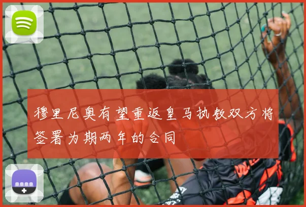 穆里尼奥有望重返皇马执教双方将签署为期两年的合同