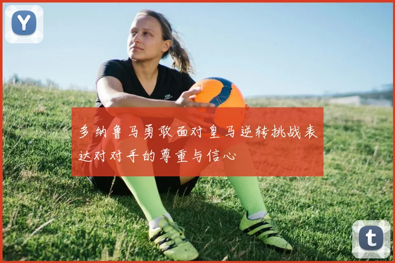 多纳鲁马勇敢面对皇马逆转挑战表达对对手的尊重与信心