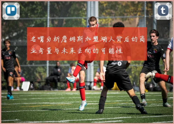 名嘴分析詹姆斯加盟湖人背后的商业考量与未来去向的可能性