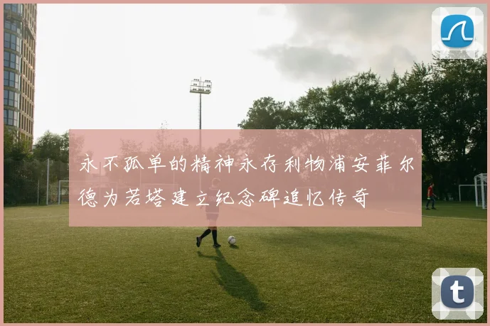 永不孤单的精神永存利物浦安菲尔德为若塔建立纪念碑追忆传奇