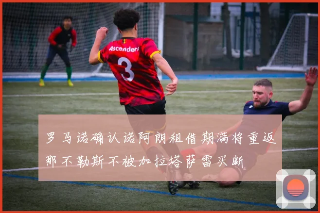 罗马诺确认诺阿朗租借期满将重返那不勒斯不被加拉塔萨雷买断