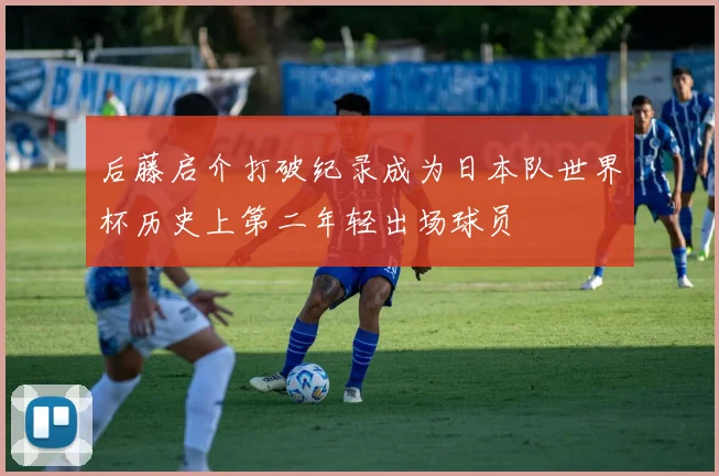 后藤启介打破纪录成为日本队世界杯历史上第二年轻出场球员