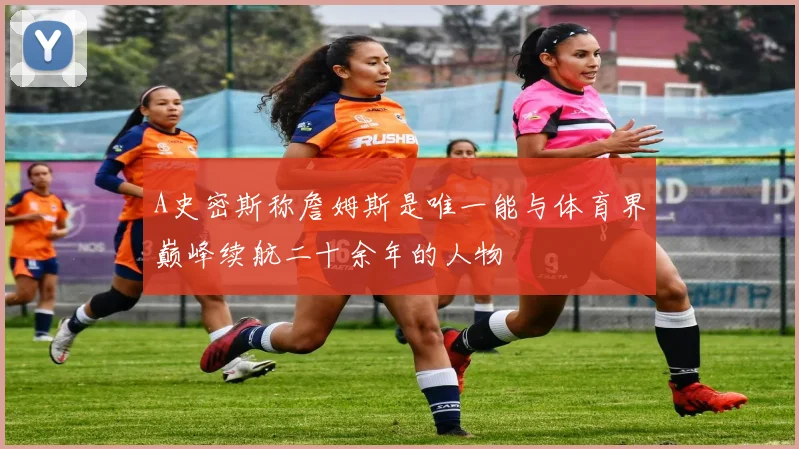 A史密斯称詹姆斯是唯一能与体育界巅峰续航二十余年的人物