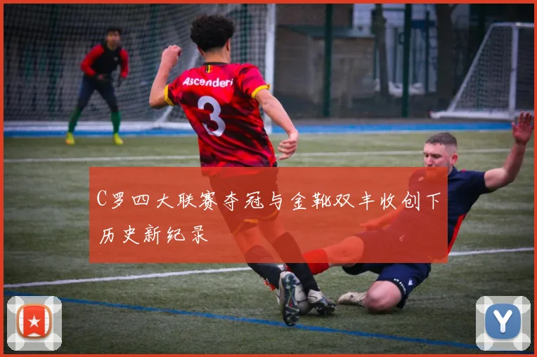 C罗四大联赛夺冠与金靴双丰收创下历史新纪录
