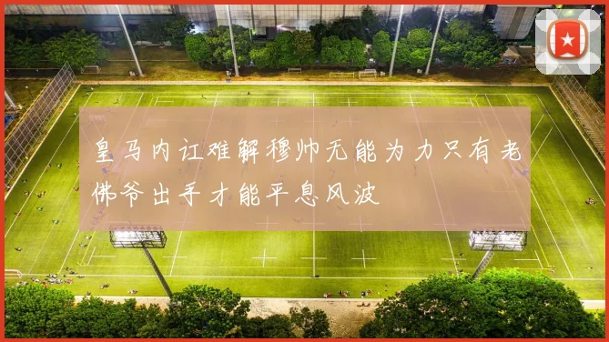 皇马内讧难解穆帅无能为力只有老佛爷出手才能平息风波