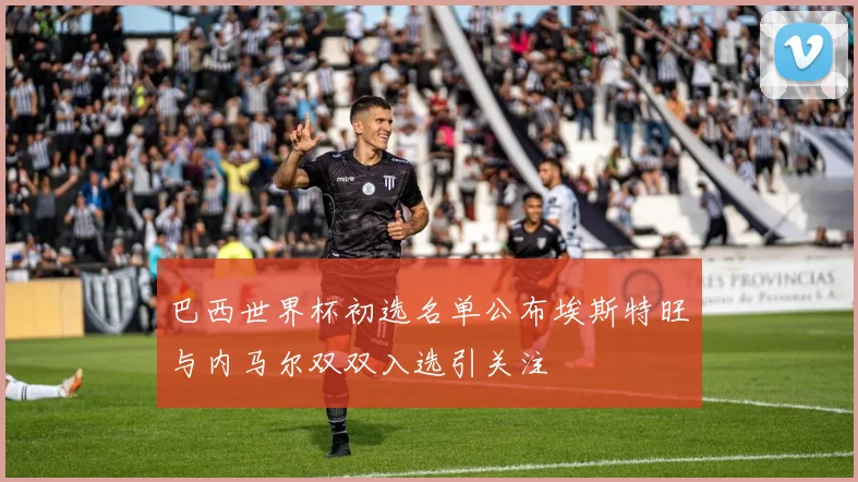 巴西世界杯初选名单公布埃斯特旺与内马尔双双入选引关注