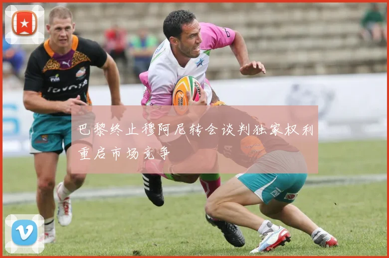 巴黎终止穆阿尼转会谈判独家权利重启市场竞争