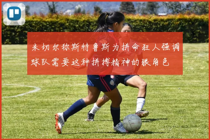 米切尔称斯特鲁斯为拼命狂人强调球队需要这种拼搏精神的狠角色