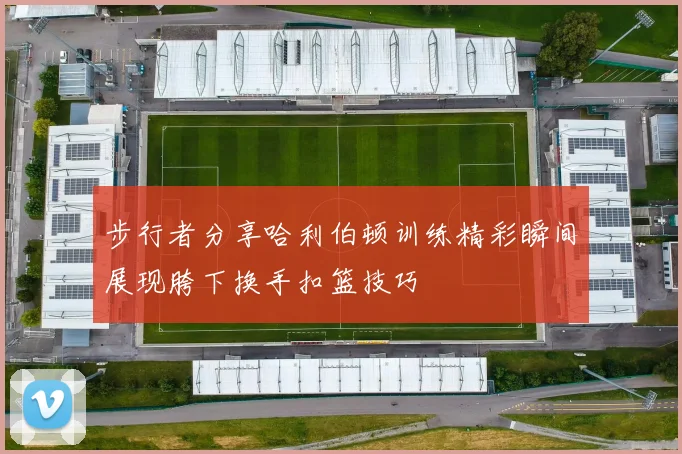 步行者分享哈利伯顿训练精彩瞬间展现胯下换手扣篮技巧