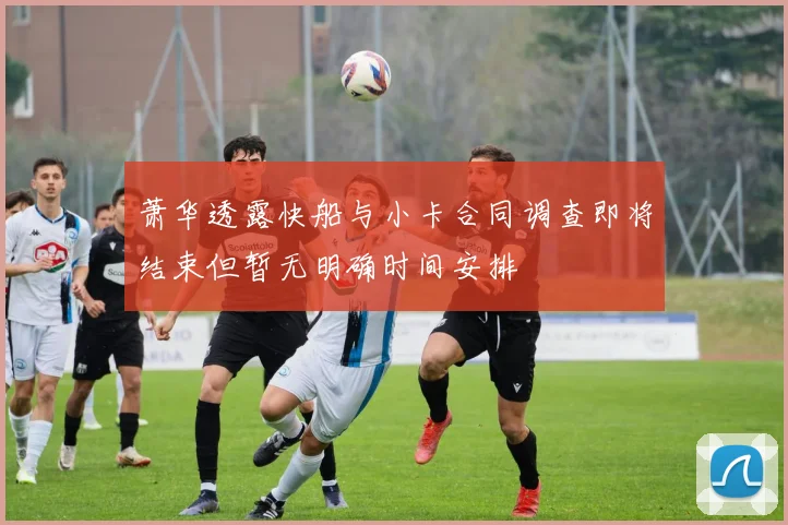 萧华透露快船与小卡合同调查即将结束但暂无明确时间安排