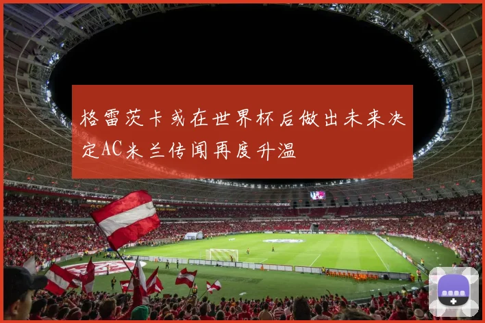 格雷茨卡或在世界杯后做出未来决定AC米兰传闻再度升温