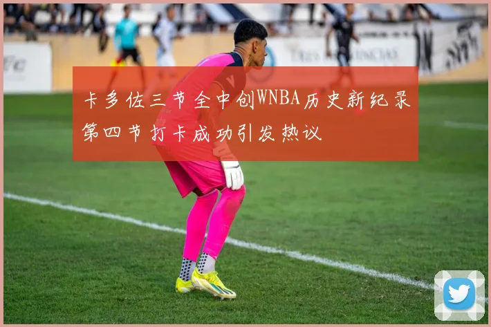 卡多佐三节全中创WNBA历史新纪录第四节打卡成功引发热议