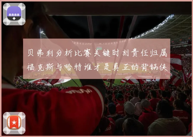 贝弗利分析比赛关键时刻责任归属福克斯与哈特谁才是真正的背锅侠