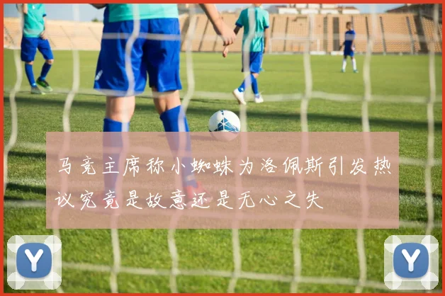 马竞主席称小蜘蛛为洛佩斯引发热议究竟是故意还是无心之失