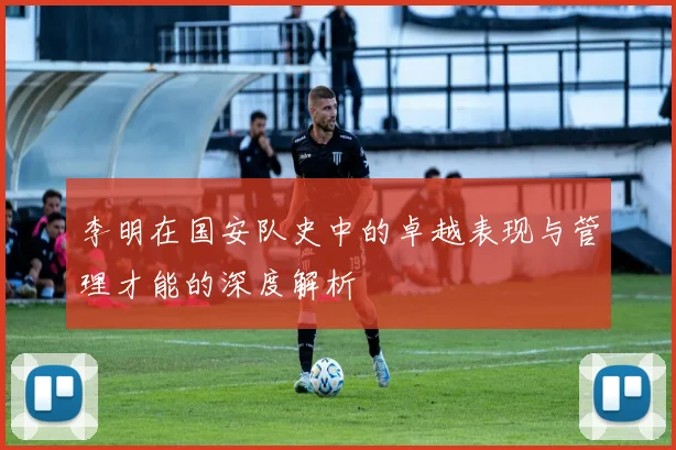 李明在国安队史中的卓越表现与管理才能的深度解析