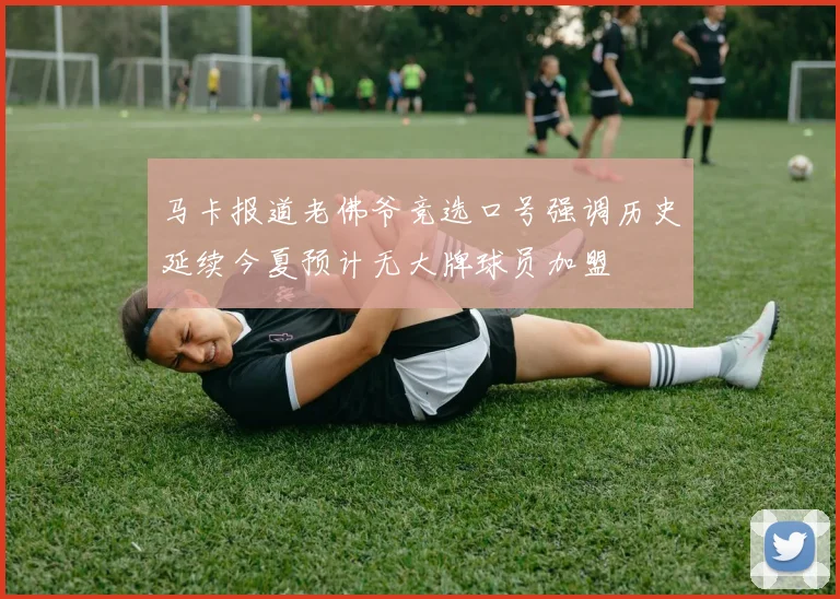 马卡报道老佛爷竞选口号强调历史延续今夏预计无大牌球员加盟
