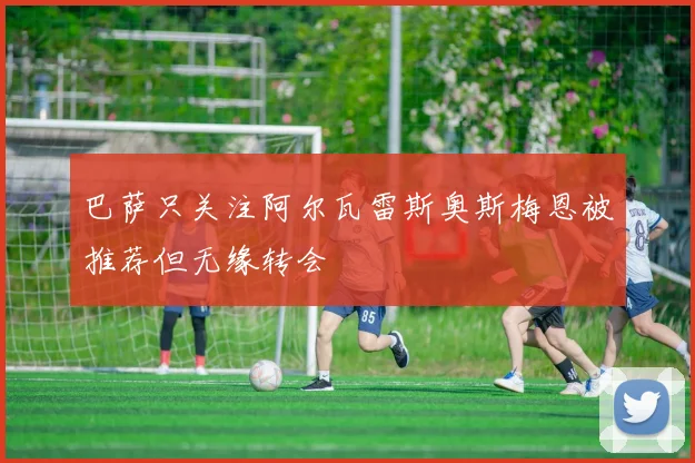 巴萨只关注阿尔瓦雷斯奥斯梅恩被推荐但无缘转会