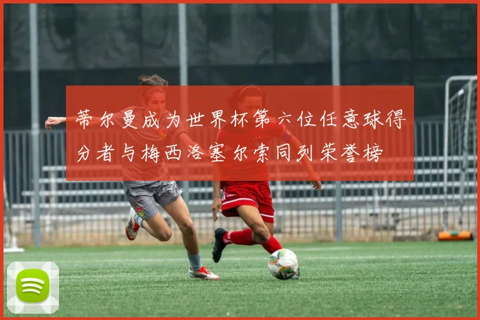 蒂尔曼成为世界杯第六位任意球得分者与梅西洛塞尔索同列荣誉榜