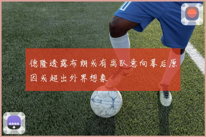 德隆透露布朗或有离队意向幕后原因或超出外界想象