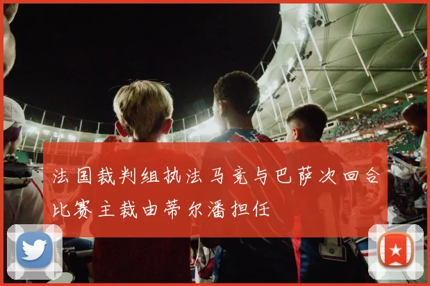 法国裁判组执法马竞与巴萨次回合比赛主裁由蒂尔潘担任