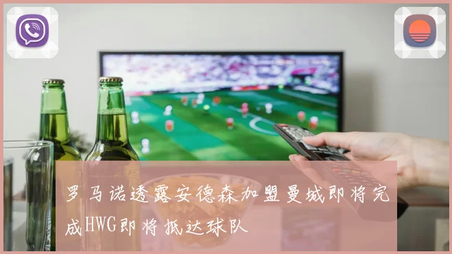 罗马诺透露安德森加盟曼城即将完成HWG即将抵达球队