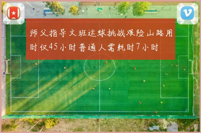 师父指导文班运球挑战艰险山路用时仅45小时普通人需耗时7小时