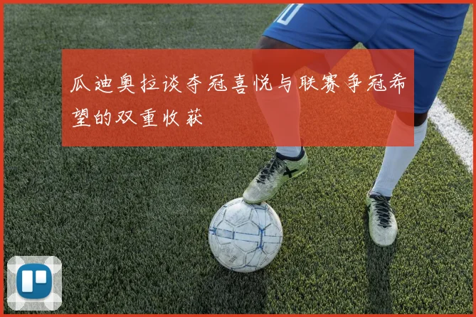 瓜迪奥拉谈夺冠喜悦与联赛争冠希望的双重收获