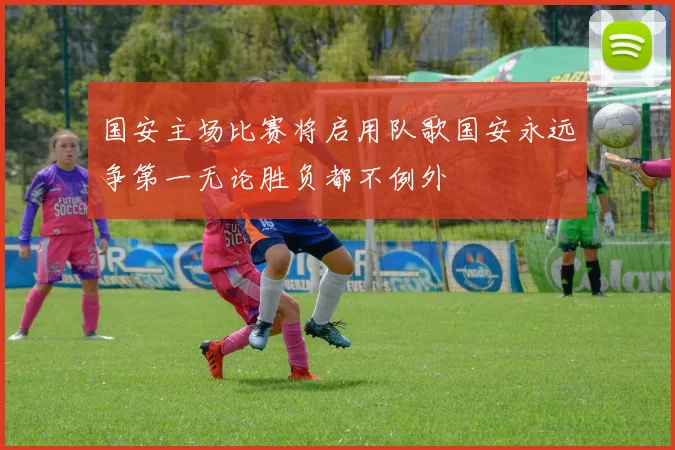 国安主场比赛将启用队歌国安永远争第一无论胜负都不例外